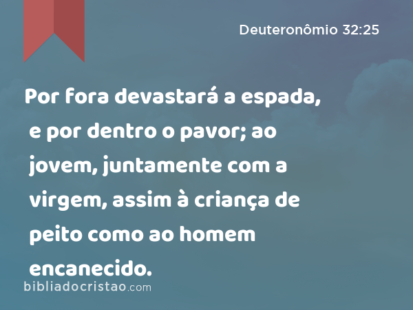 Por fora devastará a espada, e por dentro o pavor; ao jovem, juntamente com a virgem, assim à criança de peito como ao homem encanecido. - Deuteronômio 32:25