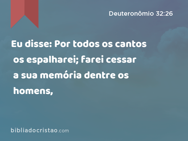 Eu disse: Por todos os cantos os espalharei; farei cessar a sua memória dentre os homens, - Deuteronômio 32:26