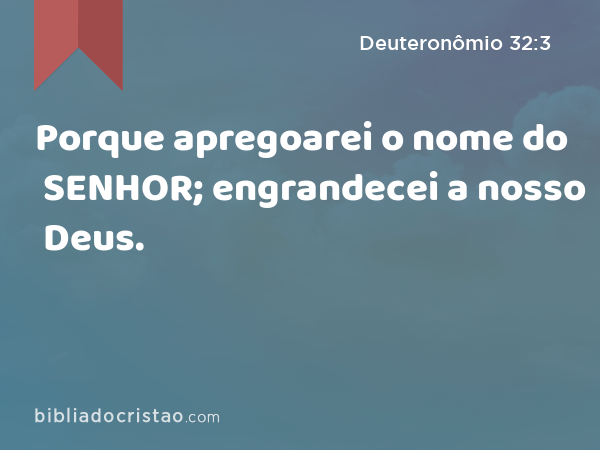 Porque apregoarei o nome do SENHOR; engrandecei a nosso Deus. - Deuteronômio 32:3