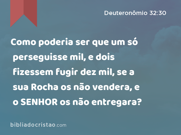 Como poderia ser que um só perseguisse mil, e dois fizessem fugir dez mil, se a sua Rocha os não vendera, e o SENHOR os não entregara? - Deuteronômio 32:30