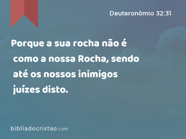 Porque a sua rocha não é como a nossa Rocha, sendo até os nossos inimigos juízes disto. - Deuteronômio 32:31