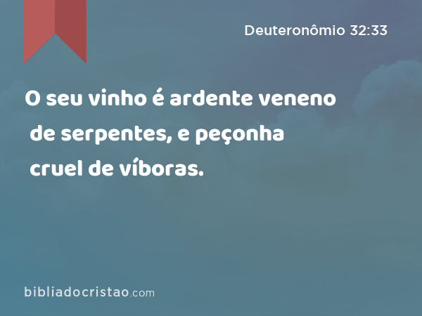 O seu vinho é ardente veneno de serpentes, e peçonha cruel de víboras. - Deuteronômio 32:33