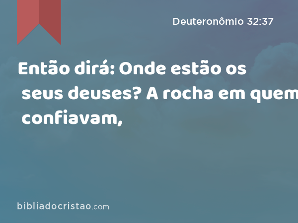 Então dirá: Onde estão os seus deuses? A rocha em quem confiavam, - Deuteronômio 32:37