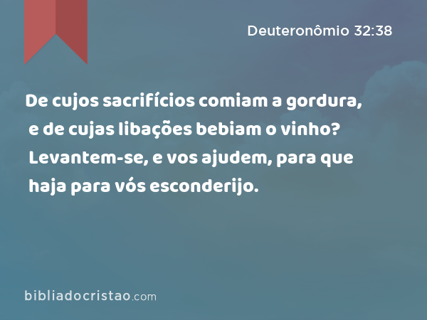 De cujos sacrifícios comiam a gordura, e de cujas libações bebiam o vinho? Levantem-se, e vos ajudem, para que haja para vós esconderijo. - Deuteronômio 32:38