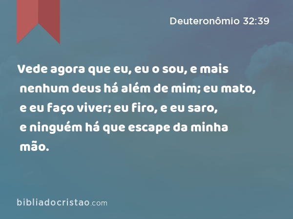 Vede agora que eu, eu o sou, e mais nenhum deus há além de mim; eu mato, e eu faço viver; eu firo, e eu saro, e ninguém há que escape da minha mão. - Deuteronômio 32:39