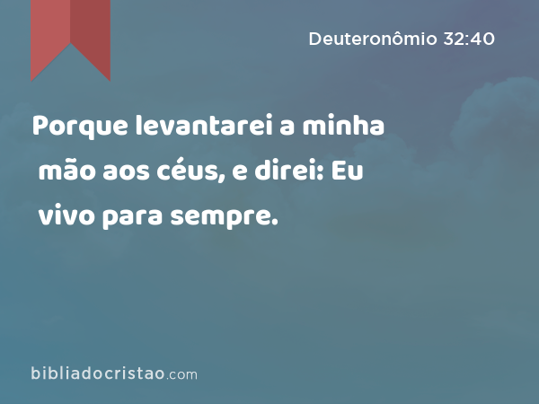 Porque levantarei a minha mão aos céus, e direi: Eu vivo para sempre. - Deuteronômio 32:40