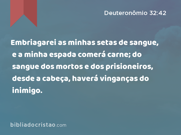 Embriagarei as minhas setas de sangue, e a minha espada comerá carne; do sangue dos mortos e dos prisioneiros, desde a cabeça, haverá vinganças do inimigo. - Deuteronômio 32:42