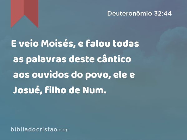 E veio Moisés, e falou todas as palavras deste cântico aos ouvidos do povo, ele e Josué, filho de Num. - Deuteronômio 32:44