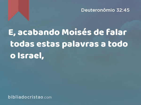 E, acabando Moisés de falar todas estas palavras a todo o Israel, - Deuteronômio 32:45