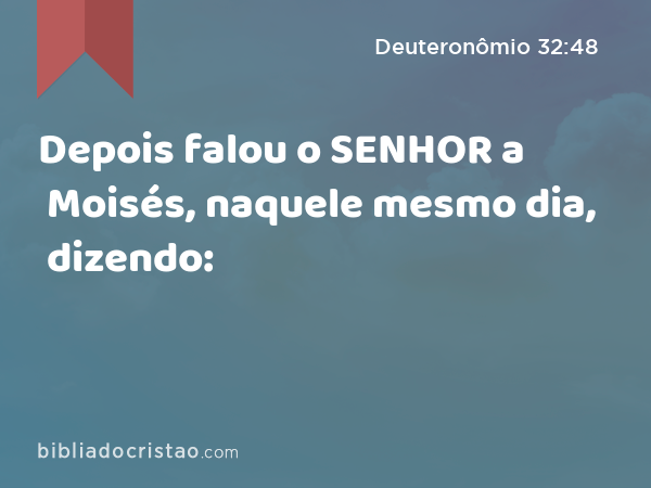 Depois falou o SENHOR a Moisés, naquele mesmo dia, dizendo: - Deuteronômio 32:48