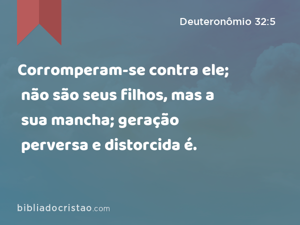 Corromperam-se contra ele; não são seus filhos, mas a sua mancha; geração perversa e distorcida é. - Deuteronômio 32:5