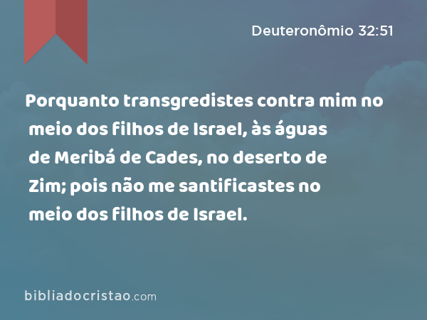 Porquanto transgredistes contra mim no meio dos filhos de Israel, às águas de Meribá de Cades, no deserto de Zim; pois não me santificastes no meio dos filhos de Israel. - Deuteronômio 32:51