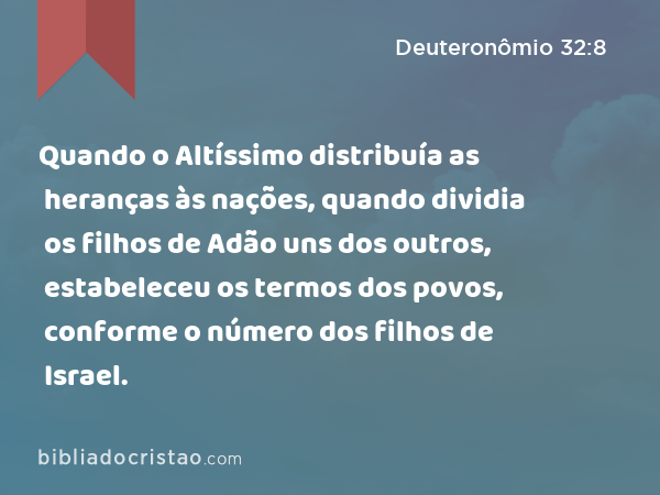 Quando o Altíssimo distribuía as heranças às nações, quando dividia os filhos de Adão uns dos outros, estabeleceu os termos dos povos, conforme o número dos filhos de Israel. - Deuteronômio 32:8