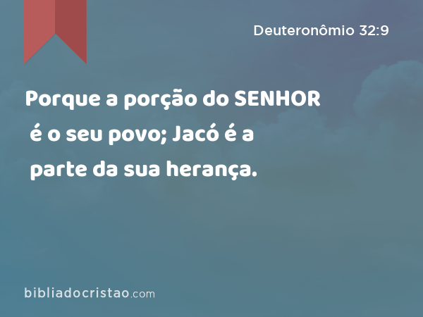 Porque a porção do SENHOR é o seu povo; Jacó é a parte da sua herança. - Deuteronômio 32:9