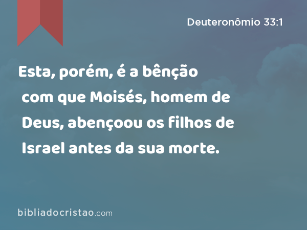 Esta, porém, é a bênção com que Moisés, homem de Deus, abençoou os filhos de Israel antes da sua morte. - Deuteronômio 33:1