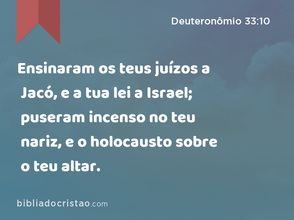 Ensinaram os teus juízos a Jacó, e a tua lei a Israel; puseram incenso no teu nariz, e o holocausto sobre o teu altar. - Deuteronômio 33:10