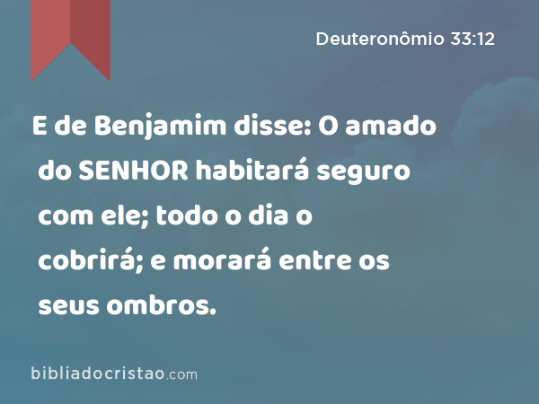 E de Benjamim disse: O amado do SENHOR habitará seguro com ele; todo o dia o cobrirá; e morará entre os seus ombros. - Deuteronômio 33:12