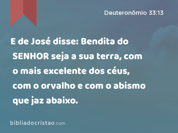 E de José disse: Bendita do SENHOR seja a sua terra, com o mais excelente dos céus, com o orvalho e com o abismo que jaz abaixo. - Deuteronômio 33:13