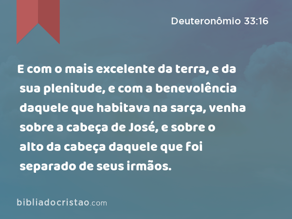 E com o mais excelente da terra, e da sua plenitude, e com a benevolência daquele que habitava na sarça, venha sobre a cabeça de José, e sobre o alto da cabeça daquele que foi separado de seus irmãos. - Deuteronômio 33:16