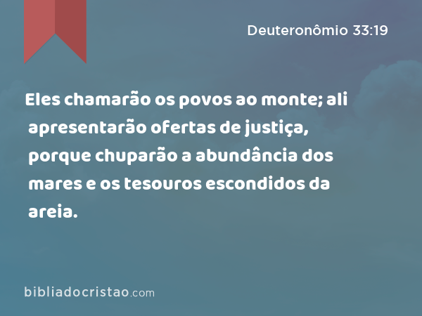 Eles chamarão os povos ao monte; ali apresentarão ofertas de justiça, porque chuparão a abundância dos mares e os tesouros escondidos da areia. - Deuteronômio 33:19