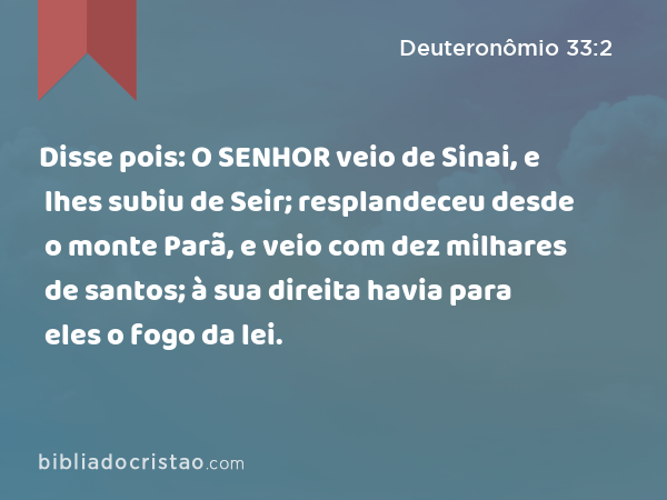 Disse pois: O SENHOR veio de Sinai, e lhes subiu de Seir; resplandeceu desde o monte Parã, e veio com dez milhares de santos; à sua direita havia para eles o fogo da lei. - Deuteronômio 33:2