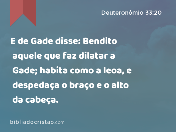 E de Gade disse: Bendito aquele que faz dilatar a Gade; habita como a leoa, e despedaça o braço e o alto da cabeça. - Deuteronômio 33:20