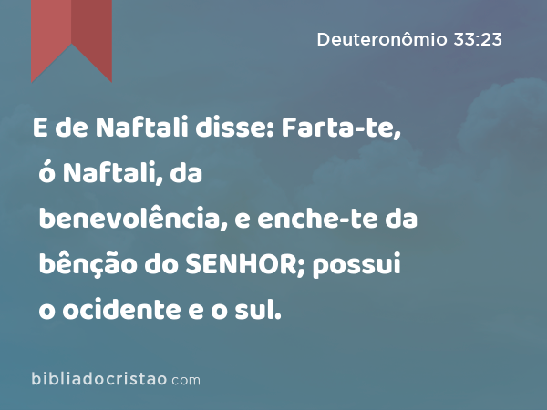 E de Naftali disse: Farta-te, ó Naftali, da benevolência, e enche-te da bênção do SENHOR; possui o ocidente e o sul. - Deuteronômio 33:23