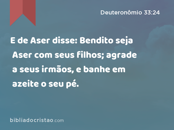 E de Aser disse: Bendito seja Aser com seus filhos; agrade a seus irmãos, e banhe em azeite o seu pé. - Deuteronômio 33:24