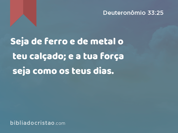 Seja de ferro e de metal o teu calçado; e a tua força seja como os teus dias. - Deuteronômio 33:25