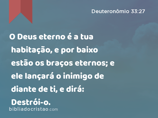 O Deus eterno é a tua habitação, e por baixo estão os braços eternos; e ele lançará o inimigo de diante de ti, e dirá: Destrói-o. - Deuteronômio 33:27