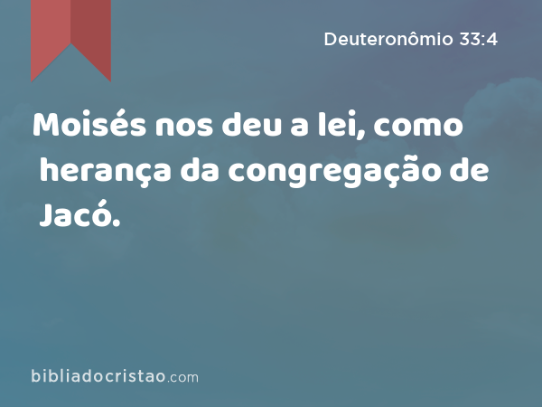 Moisés nos deu a lei, como herança da congregação de Jacó. - Deuteronômio 33:4