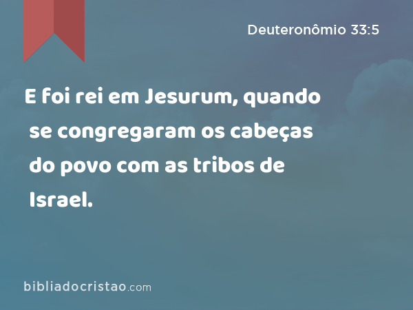 E foi rei em Jesurum, quando se congregaram os cabeças do povo com as tribos de Israel. - Deuteronômio 33:5