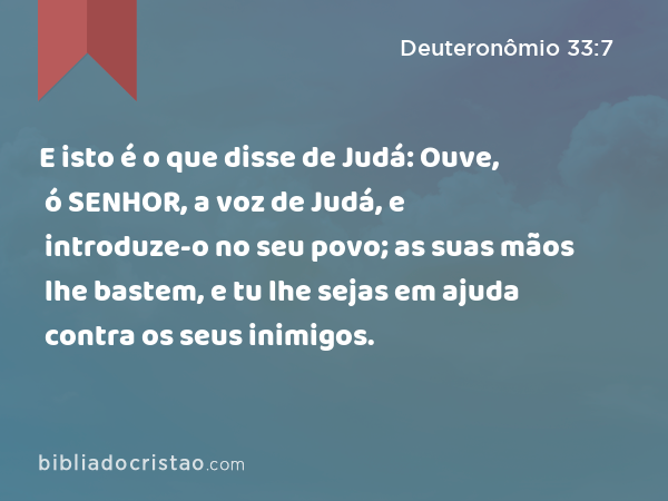 E isto é o que disse de Judá: Ouve, ó SENHOR, a voz de Judá, e introduze-o no seu povo; as suas mãos lhe bastem, e tu lhe sejas em ajuda contra os seus inimigos. - Deuteronômio 33:7