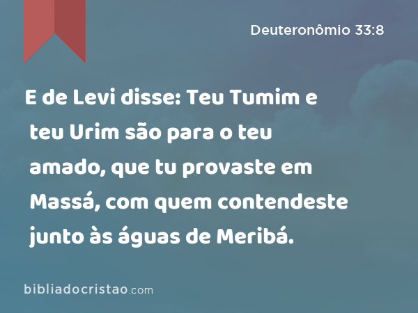 E de Levi disse: Teu Tumim e teu Urim são para o teu amado, que tu provaste em Massá, com quem contendeste junto às águas de Meribá. - Deuteronômio 33:8