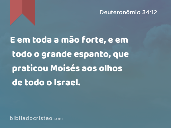 E em toda a mão forte, e em todo o grande espanto, que praticou Moisés aos olhos de todo o Israel. - Deuteronômio 34:12