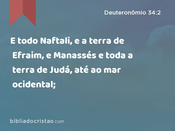 E todo Naftali, e a terra de Efraim, e Manassés e toda a terra de Judá, até ao mar ocidental; - Deuteronômio 34:2