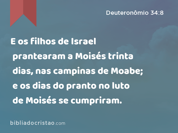 E os filhos de Israel prantearam a Moisés trinta dias, nas campinas de Moabe; e os dias do pranto no luto de Moisés se cumpriram. - Deuteronômio 34:8