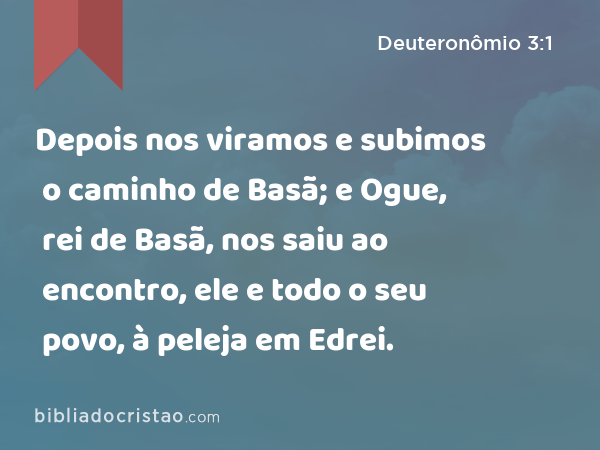 Depois nos viramos e subimos o caminho de Basã; e Ogue, rei de Basã, nos saiu ao encontro, ele e todo o seu povo, à peleja em Edrei. - Deuteronômio 3:1