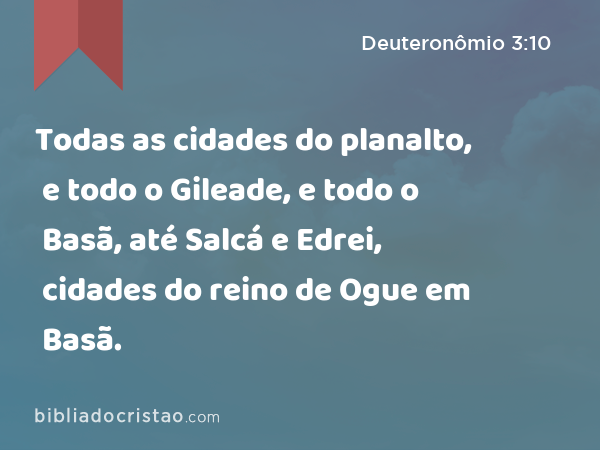 Todas as cidades do planalto, e todo o Gileade, e todo o Basã, até Salcá e Edrei, cidades do reino de Ogue em Basã. - Deuteronômio 3:10