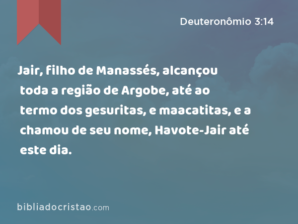 Jair, filho de Manassés, alcançou toda a região de Argobe, até ao termo dos gesuritas, e maacatitas, e a chamou de seu nome, Havote-Jair até este dia. - Deuteronômio 3:14