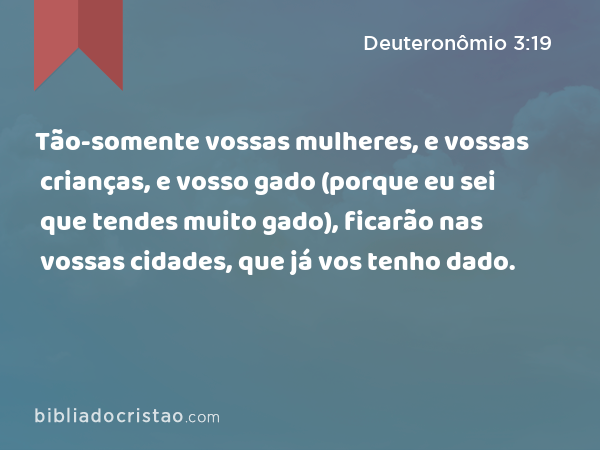 Tão-somente vossas mulheres, e vossas crianças, e vosso gado (porque eu sei que tendes muito gado), ficarão nas vossas cidades, que já vos tenho dado. - Deuteronômio 3:19