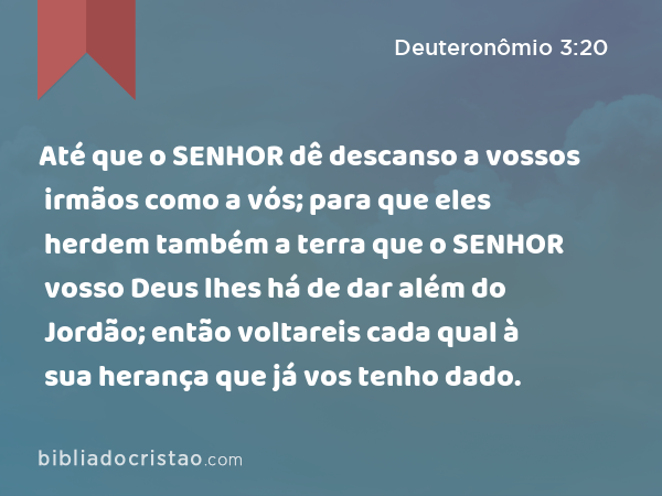 Até que o SENHOR dê descanso a vossos irmãos como a vós; para que eles herdem também a terra que o SENHOR vosso Deus lhes há de dar além do Jordão; então voltareis cada qual à sua herança que já vos tenho dado. - Deuteronômio 3:20