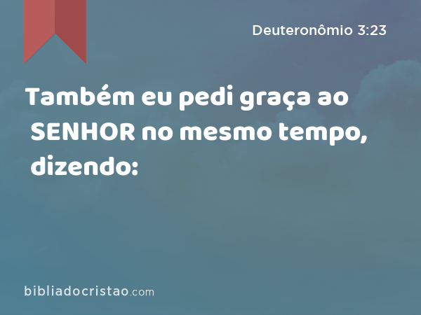 Também eu pedi graça ao SENHOR no mesmo tempo, dizendo: - Deuteronômio 3:23