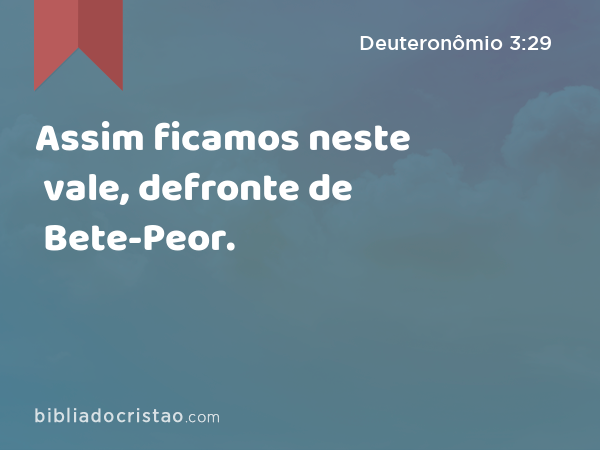 Assim ficamos neste vale, defronte de Bete-Peor. - Deuteronômio 3:29