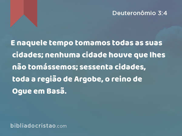 E naquele tempo tomamos todas as suas cidades; nenhuma cidade houve que lhes não tomássemos; sessenta cidades, toda a região de Argobe, o reino de Ogue em Basã. - Deuteronômio 3:4