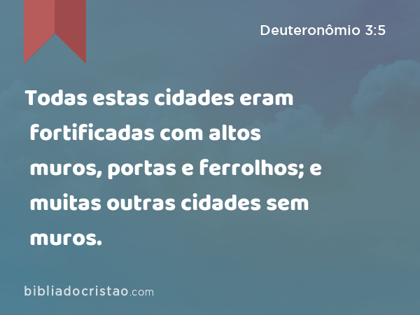 Todas estas cidades eram fortificadas com altos muros, portas e ferrolhos; e muitas outras cidades sem muros. - Deuteronômio 3:5