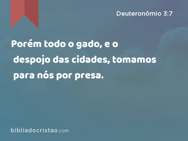 Porém todo o gado, e o despojo das cidades, tomamos para nós por presa. - Deuteronômio 3:7