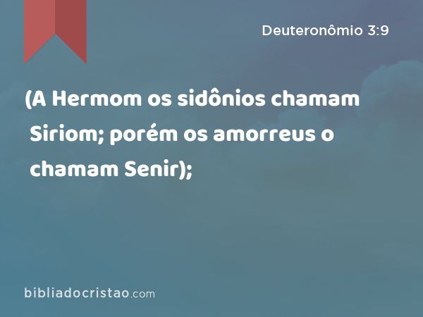 (A Hermom os sidônios chamam Siriom; porém os amorreus o chamam Senir); - Deuteronômio 3:9