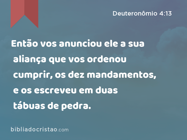 Então vos anunciou ele a sua aliança que vos ordenou cumprir, os dez mandamentos, e os escreveu em duas tábuas de pedra. - Deuteronômio 4:13