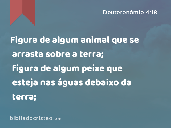 Figura de algum animal que se arrasta sobre a terra; figura de algum peixe que esteja nas águas debaixo da terra; - Deuteronômio 4:18